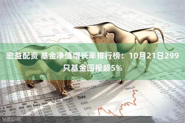 宏益配资 基金净值增长率排行榜：10月21日299只基金回报超5%