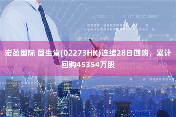 宏盈国际 固生堂(02273HK)连续28日回购，累计回购45354万股