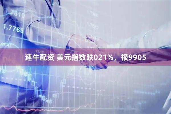 速牛配资 美元指数跌021%，报9905