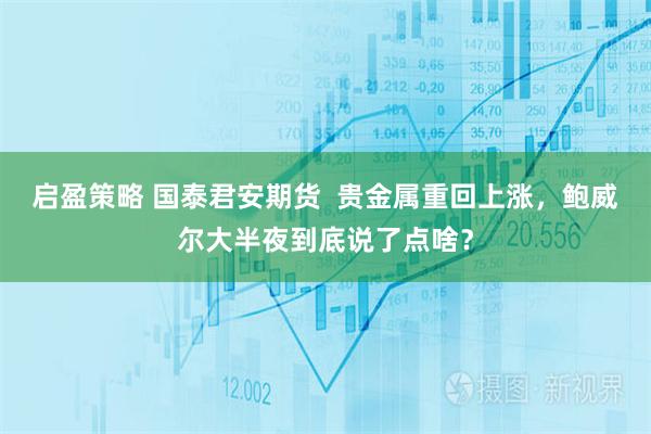 启盈策略 国泰君安期货  贵金属重回上涨，鲍威尔大半夜到底说了点啥？