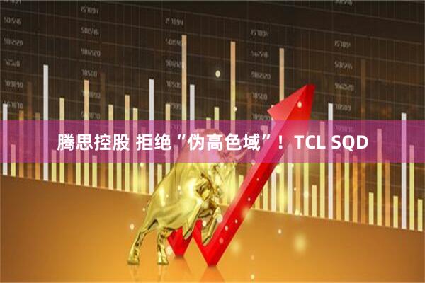 腾思控股 拒绝“伪高色域”！TCL SQD