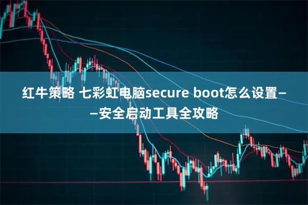 红牛策略 七彩虹电脑secure boot怎么设置——安全启动工具全攻略