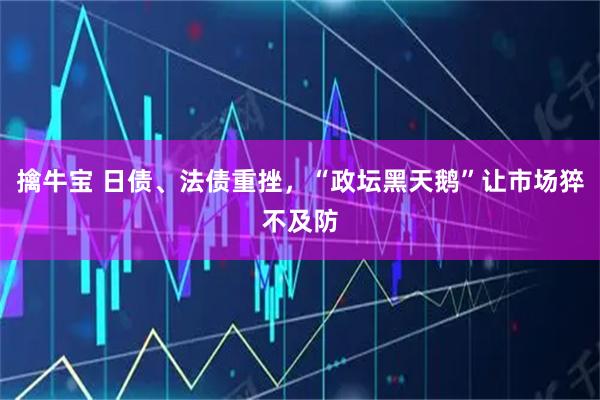 擒牛宝 日债、法债重挫，“政坛黑天鹅”让市场猝不及防