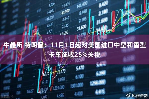 牛鑫所 特朗普：11月1日起对美国进口中型和重型卡车征收25%关税