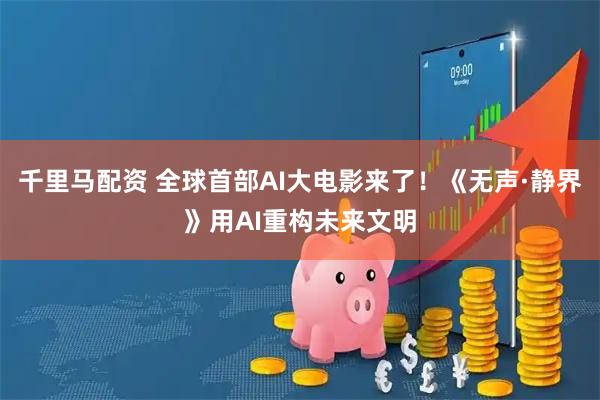 千里马配资 全球首部AI大电影来了！《无声·静界》用AI重构未来文明