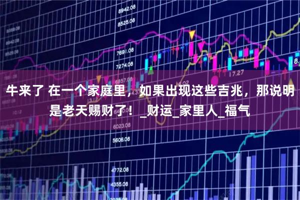 牛来了 在一个家庭里,如果出现这些吉兆,那说明是老天赐财了!_财运_家里人_福气
