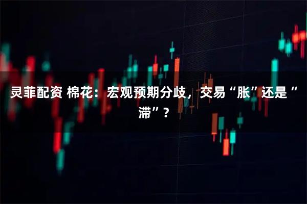 灵菲配资 棉花：宏观预期分歧，交易“胀”还是“滞”？