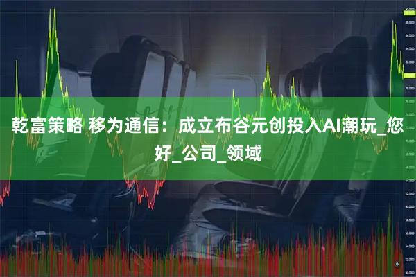 乾富策略 移为通信：成立布谷元创投入AI潮玩_您好_公司_领域
