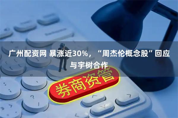 广州配资网 暴涨近30%,“周杰伦概念股”回应与宇树合作