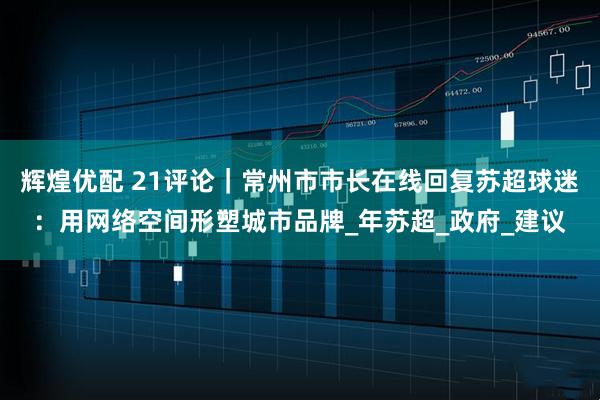辉煌优配 21评论|常州市市长在线回复苏超球迷:用网络空间形塑城市品牌_年苏超_政府_建议