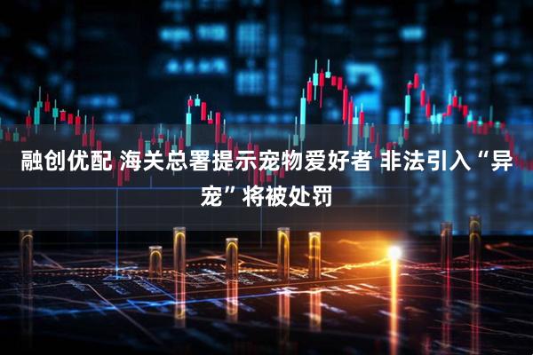 融创优配 海关总署提示宠物爱好者 非法引入“异宠”将被处罚
