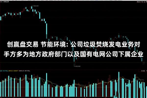 创赢盘交易 节能环境: 公司垃圾焚烧发电业务对手方多为地方政府部门以及国有电网公司下属企业
