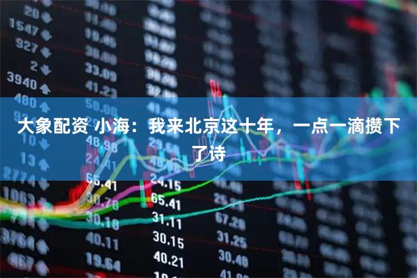 大象配资 小海：我来北京这十年，一点一滴攒下了诗