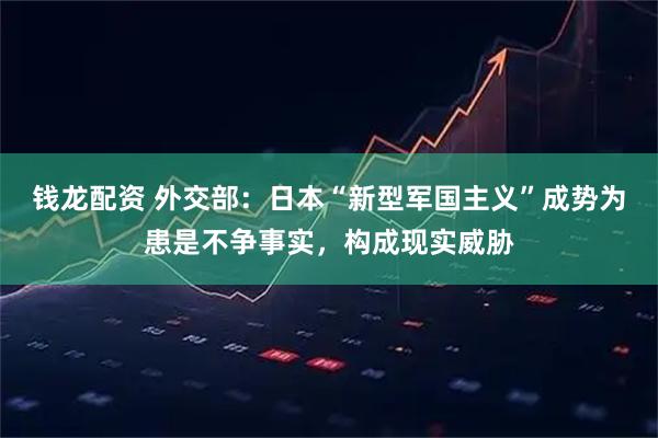 钱龙配资 外交部：日本“新型军国主义”成势为患是不争事实，构成现实威胁