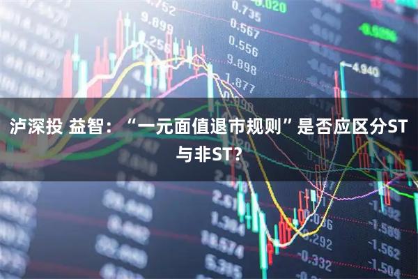 泸深投 益智：“一元面值退市规则”是否应区分ST与非ST？
