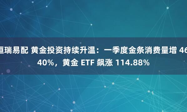 恒瑞易配 黄金投资持续升温：一季度金条消费量增 46.40%，黄金 ETF 飙涨 114.88%