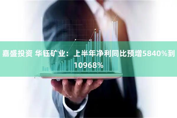 嘉盛投资 华钰矿业：上半年净利同比预增5840%到10968%