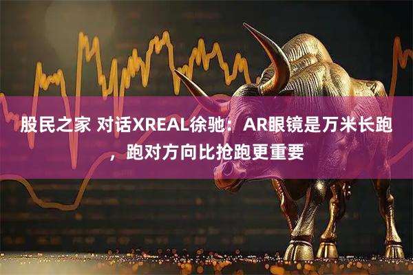 股民之家 对话XREAL徐驰：AR眼镜是万米长跑，跑对方向比抢跑更重要