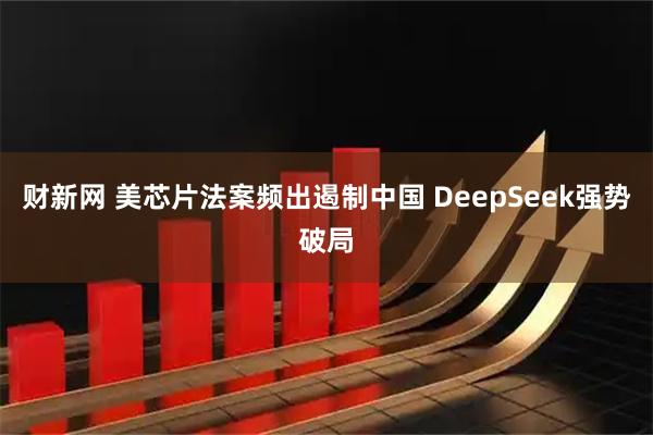 财新网 美芯片法案频出遏制中国 DeepSeek强势破局