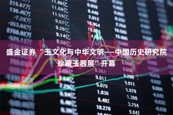 盛金证券 “玉文化与中华文明——中国历史研究院珍藏玉器展”开幕