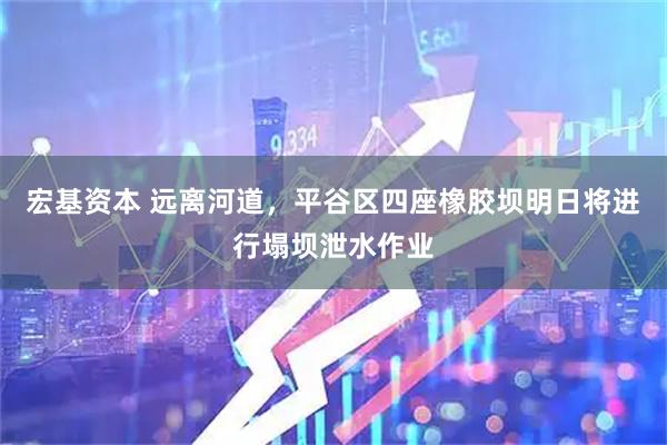 宏基资本 远离河道，平谷区四座橡胶坝明日将进行塌坝泄水作业