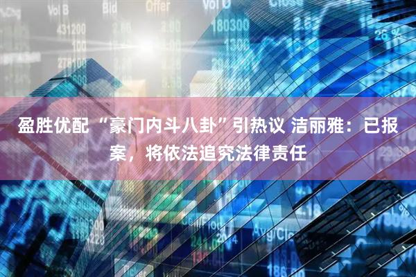 盈胜优配 “豪门内斗八卦”引热议 洁丽雅：已报案，将依法追究法律责任