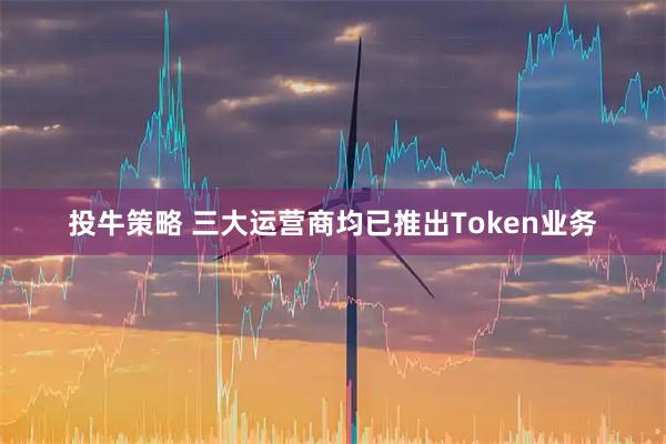 投牛策略 三大运营商均已推出Token业务