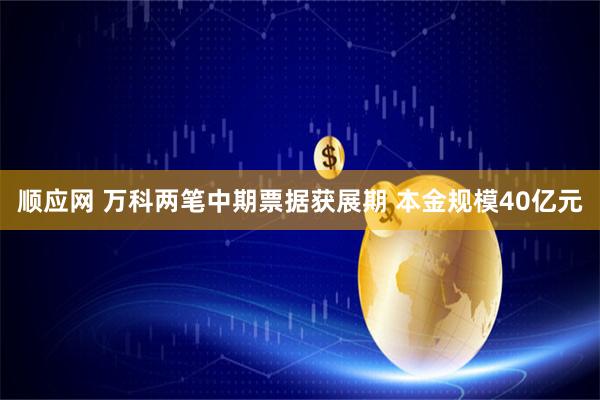 顺应网 万科两笔中期票据获展期 本金规模40亿元