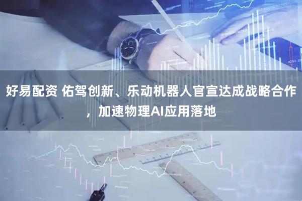 好易配资 佑驾创新、乐动机器人官宣达成战略合作，加速物理AI应用落地