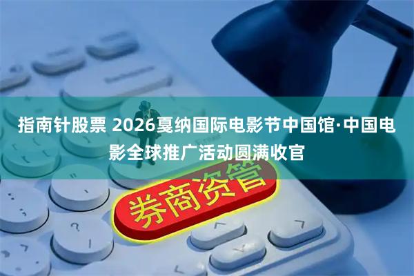 指南针股票 2026戛纳国际电影节中国馆·中国电影全球推广活动圆满收官