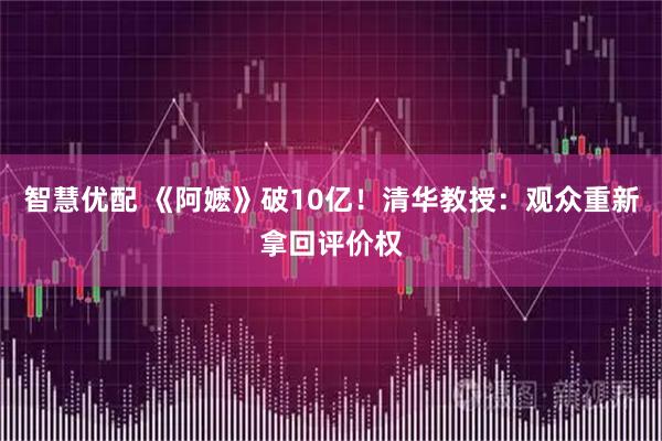智慧优配 《阿嬷》破10亿！清华教授：观众重新拿回评价权