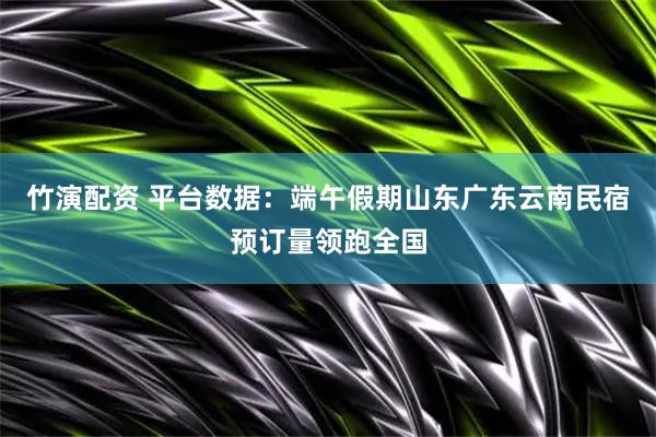 竹演配资 平台数据：端午假期山东广东云南民宿预订量领跑全国