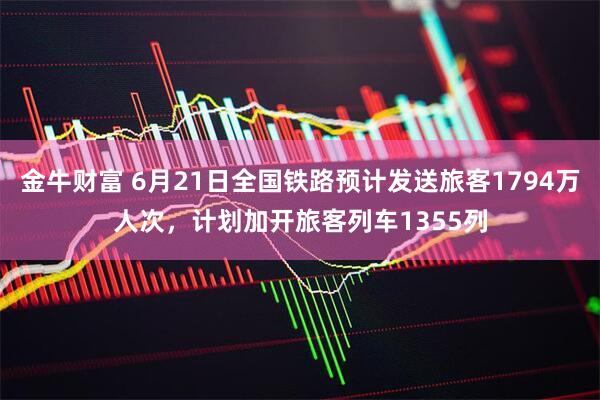 金牛财富 6月21日全国铁路预计发送旅客1794万人次，计划加开旅客列车1355列