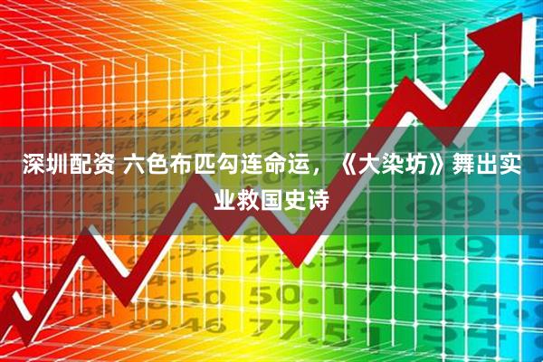 深圳配资 六色布匹勾连命运，《大染坊》舞出实业救国史诗