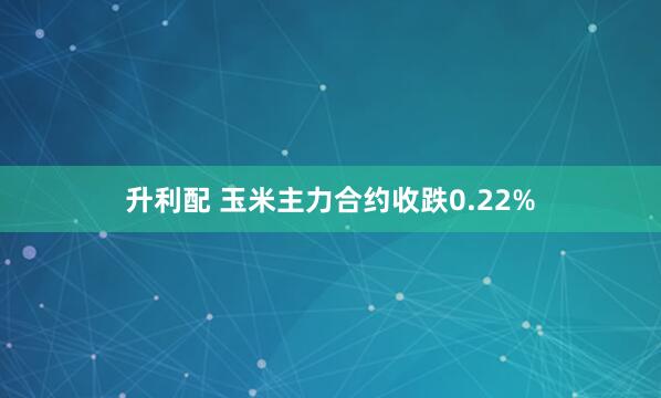 升利配 玉米主力合约收跌0.22%