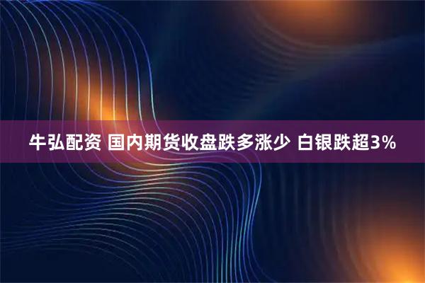 牛弘配资 国内期货收盘跌多涨少 白银跌超3%