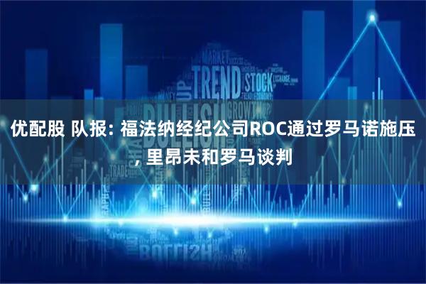 优配股 队报: 福法纳经纪公司ROC通过罗马诺施压, 里昂未和罗马谈判