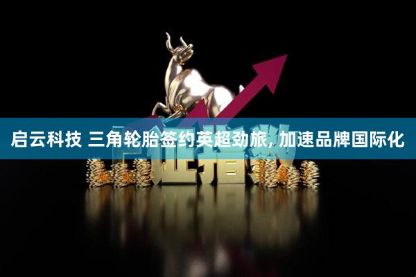 启云科技 三角轮胎签约英超劲旅, 加速品牌国际化