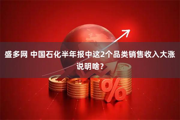 盛多网 中国石化半年报中这2个品类销售收入大涨说明啥？