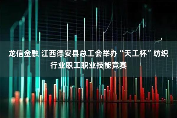 龙信金融 江西德安县总工会举办“天工杯”纺织行业职工职业技能竞赛