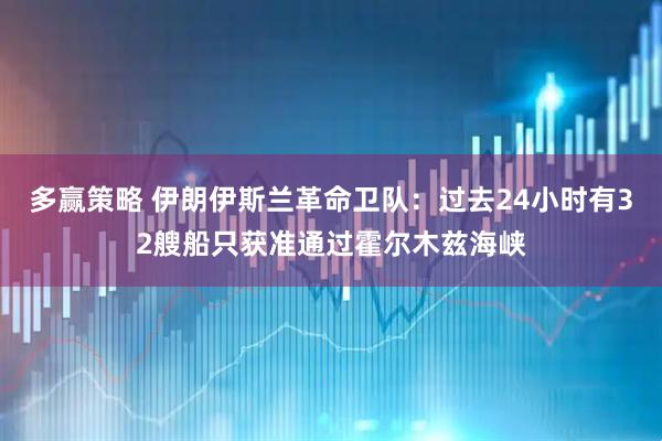 多赢策略 伊朗伊斯兰革命卫队：过去24小时有32艘船只获准通过霍尔木兹海峡