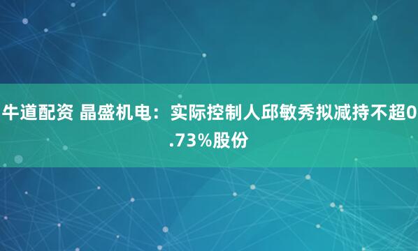牛道配资 晶盛机电:实际控制人邱敏秀拟减持不超0.73%股份