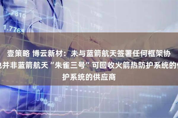 壹策略 博云新材:未与蓝箭航天签署任何框架协议,也并非蓝箭航天“朱雀三号”可回收火箭热防护系统的供应商